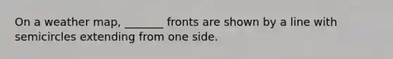 On a weather map, _______ fronts are shown by a line with semicircles extending from one side.