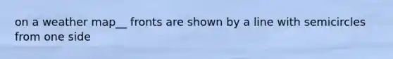 on a weather map__ fronts are shown by a line with semicircles from one side