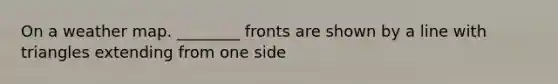 On a weather map. ________ fronts are shown by a line with triangles extending from one side