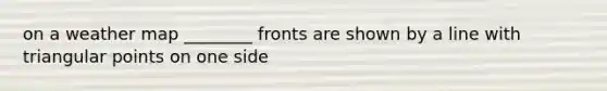 on a weather map ________ fronts are shown by a line with triangular points on one side