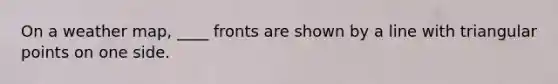 On a weather map, ____ fronts are shown by a line with triangular points on one side.