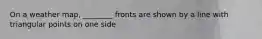 On a weather map, ________ fronts are shown by a line with triangular points on one side