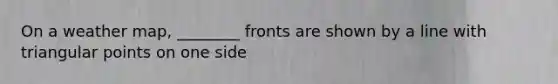On a weather map, ________ fronts are shown by a line with triangular points on one side