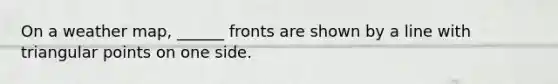On a weather map, ______ fronts are shown by a line with triangular points on one side.