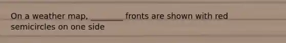 On a weather map, ________ fronts are shown with red semicircles on one side