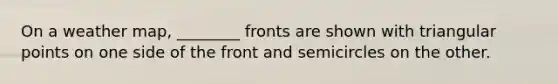 On a weather map, ________ fronts are shown with triangular points on one side of the front and semicircles on the other.