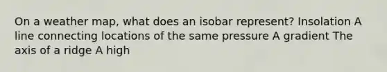 On a weather map, what does an isobar represent? Insolation A line connecting locations of the same pressure A gradient The axis of a ridge A high