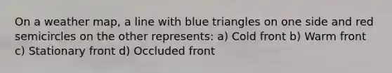 On a weather map, a line with blue triangles on one side and red semicircles on the other represents: a) Cold front b) Warm front c) Stationary front d) Occluded front