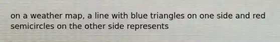 on a weather map, a line with blue triangles on one side and red semicircles on the other side represents