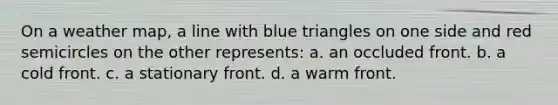 On a weather map, a line with blue triangles on one side and red semicircles on the other represents: a. an occluded front. b. a cold front. c. a stationary front. d. a warm front.