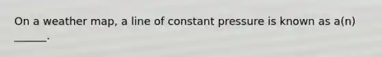 On a weather map, a line of constant pressure is known as a(n) ______.