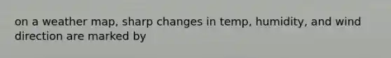 on a weather map, sharp changes in temp, humidity, and wind direction are marked by