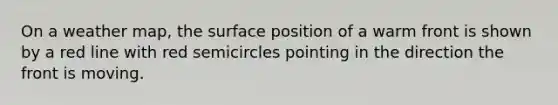On a weather map, the surface position of a warm front is shown by a red line with red semicircles pointing in the direction the front is moving.