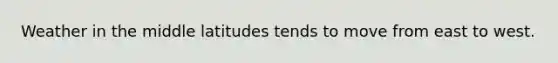 Weather in the middle latitudes tends to move from east to west.