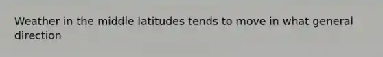 Weather in the middle latitudes tends to move in what general direction