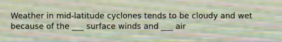 Weather in mid-latitude cyclones tends to be cloudy and wet because of the ___ surface winds and ___ air