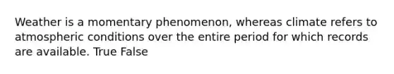 Weather is a momentary phenomenon, whereas climate refers to atmospheric conditions over the entire period for which records are available. True False