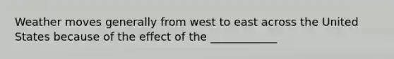 Weather moves generally from west to east across the United States because of the effect of the ____________