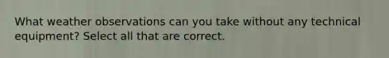 What weather observations can you take without any technical equipment? Select all that are correct.