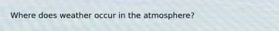 Where does weather occur in the atmosphere?