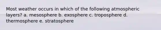 Most weather occurs in which of the following atmospheric layers? a. mesosphere b. exosphere c. troposphere d. thermosphere e. stratosphere