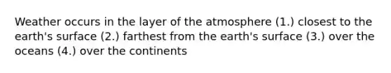 Weather occurs in the layer of the atmosphere (1.) closest to the earth's surface (2.) farthest from the earth's surface (3.) over the oceans (4.) over the continents