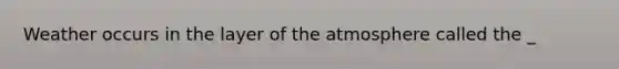 Weather occurs in the layer of the atmosphere called the _