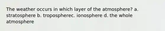 The weather occurs in which layer of the atmosphere? a. stratosphere b. tropospherec. ionosphere d. the whole atmosphere