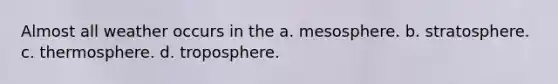 Almost all weather occurs in the a. mesosphere. b. stratosphere. c. thermosphere. d. troposphere.