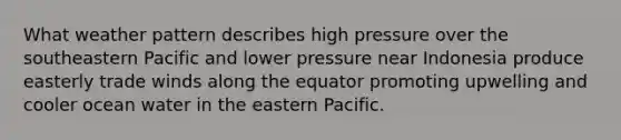 What weather pattern describes high pressure over the southeastern Pacific and lower pressure near Indonesia produce easterly trade winds along the equator promoting upwelling and cooler ocean water in the eastern Pacific.