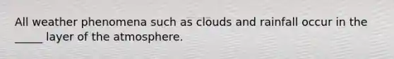 All weather phenomena such as clouds and rainfall occur in the _____ layer of the atmosphere.