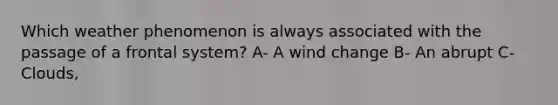 Which weather phenomenon is always associated with the passage of a frontal system? A- A wind change B- An abrupt C- Clouds,