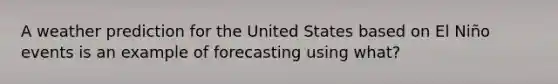 A weather prediction for the United States based on El Niño events is an example of forecasting using what?