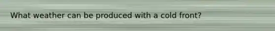 What weather can be produced with a cold front?
