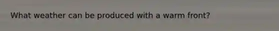 What weather can be produced with a warm front?