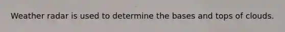 Weather radar is used to determine the bases and tops of clouds.