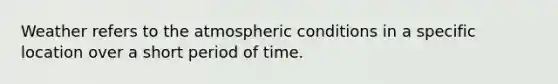 Weather refers to the atmospheric conditions in a specific location over a short period of time.