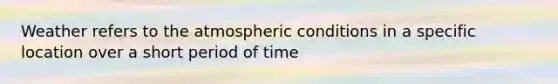 Weather refers to the atmospheric conditions in a specific location over a short period of time