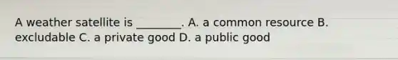 A weather satellite is ________. A. a common resource B. excludable C. a private good D. a public good