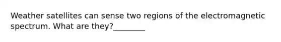 Weather satellites can sense two regions of the electromagnetic spectrum. What are they?________