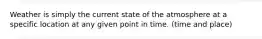 Weather is simply the current state of the atmosphere at a specific location at any given point in time. (time and place)