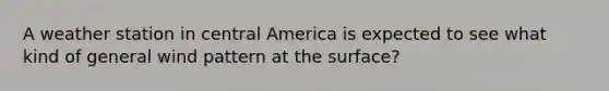 A weather station in central America is expected to see what kind of general wind pattern at the surface?