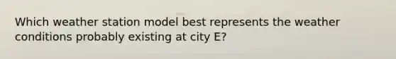 Which weather station model best represents the weather conditions probably existing at city E?