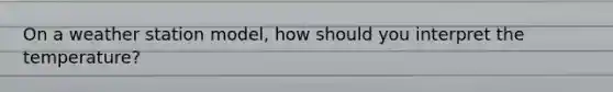 On a weather station model, how should you interpret the temperature?