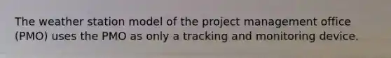 The weather station model of the project management office (PMO) uses the PMO as only a tracking and monitoring device.