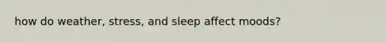 how do weather, stress, and sleep affect moods?