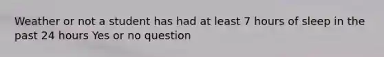 Weather or not a student has had at least 7 hours of sleep in the past 24 hours Yes or no question