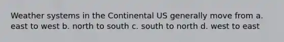 Weather systems in the Continental US generally move from a. east to west b. north to south c. south to north d. west to east