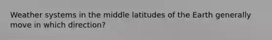 Weather systems in the middle latitudes of the Earth generally move in which direction?