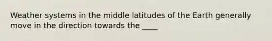 Weather systems in the middle latitudes of the Earth generally move in the direction towards the ____